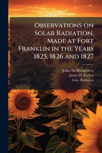 Observations on Solar Radiation, Made at Fort Franklin in the Years 1825, 1826 and 1827