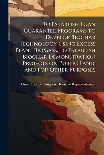 To Establish Loan Guarantee Programs to Develop Biochar Technology Using Excess Plant Biomass, to Establish Biochar Demonstration Projects on Public Land, and for Other Purposes