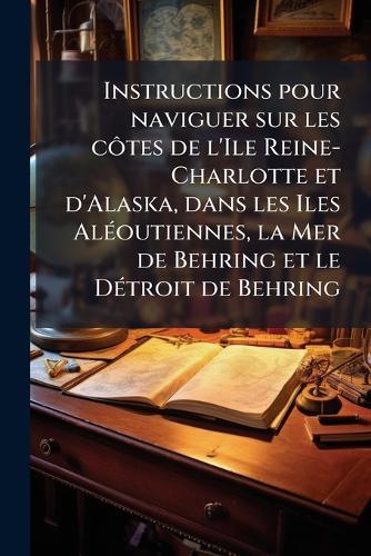Instructions pour naviguer sur les cÃ´tes de l'Ile Reine-Charlotte et d'Alaska, dans les Iles AlÃ(c)outiennes, la Mer de Behring et le DÃ(c)troit de Behring