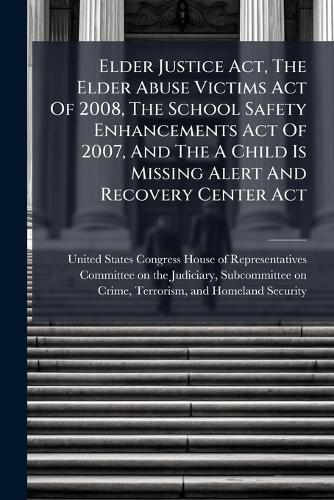 Elder Justice Act, The Elder Abuse Victims Act Of 2008, The School Safety Enhancements Act Of 2007, And The A Child Is Missing Alert And Recovery Center Act