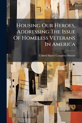Housing Our Heroes, Addressing The Issue Of Homeless Veterans In America