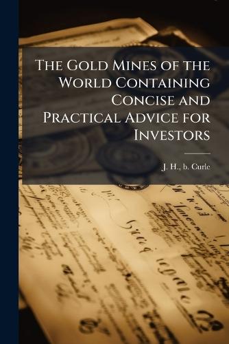 The Gold Mines of the World Containing Concise and Practical Advice for Investors