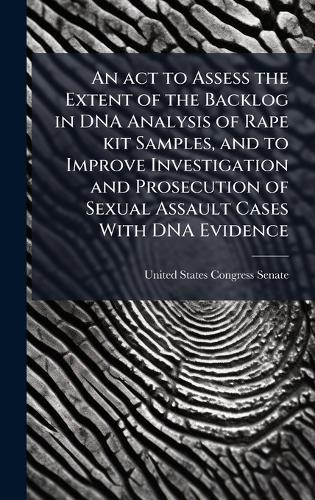 An act to Assess the Extent of the Backlog in DNA Analysis of Rape kit Samples, and to Improve Investigation and Prosecution of Sexual Assault Cases With DNA Evidence