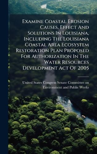 Examine Coastal Erosion Causes, Effect And Solutions In Louisiana, Including The Louisiana Coastal Area Ecosystem Restoration Plan Proposed For Authorization In The Water Resources Development Act Of 2005