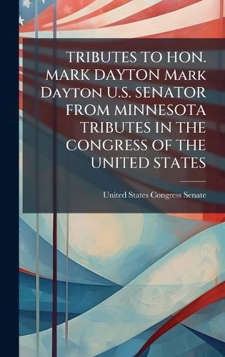 TRIBUTES TO HON. MARK DAYTON Mark Dayton U.S. SENATOR FROM MINNESOTA TRIBUTES IN THE CONGRESS OF THE UNITED STATES