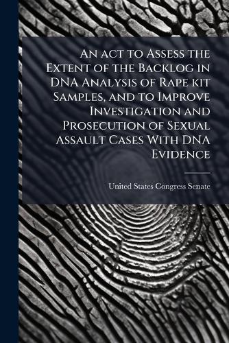 An act to Assess the Extent of the Backlog in DNA Analysis of Rape kit Samples, and to Improve Investigation and Prosecution of Sexual Assault Cases With DNA Evidence
