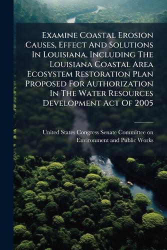Examine Coastal Erosion Causes, Effect And Solutions In Louisiana, Including The Louisiana Coastal Area Ecosystem Restoration Plan Proposed For Authorization In The Water Resources Development Act Of 2005
