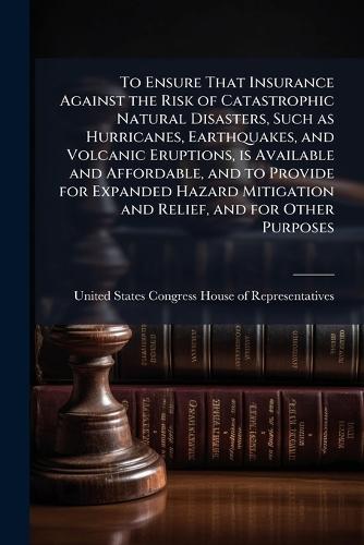 To Ensure That Insurance Against the Risk of Catastrophic Natural Disasters, Such as Hurricanes, Earthquakes, and Volcanic Eruptions, is Available and Affordable, and to Provide for Expanded Hazard Mitigation and Relief, and for Other Purposes