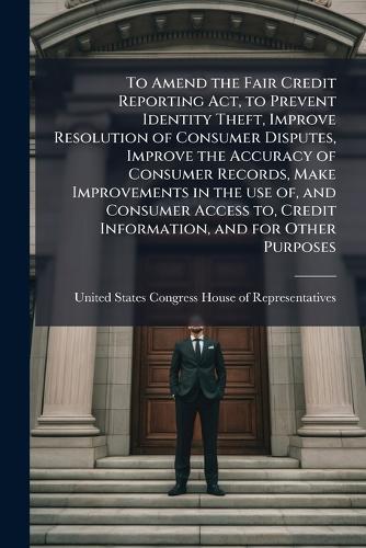 To Amend the Fair Credit Reporting Act, to Prevent Identity Theft, Improve Resolution of Consumer Disputes, Improve the Accuracy of Consumer Records, Make Improvements in the use of, and Consumer Access to, Credit Information, and for Other Purposes