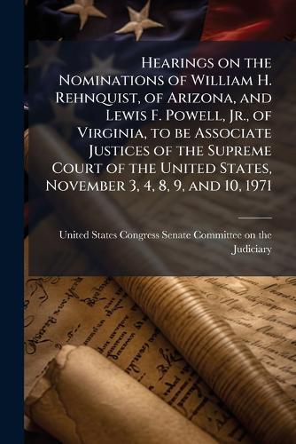 Hearings on the Nominations of William H. Rehnquist, of Arizona, and Lewis F. Powell, Jr., of Virginia, to be Associate Justices of the Supreme Court of the United States, November 3, 4, 8, 9, and 10, 1971