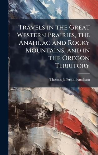 Travels in the Great Western Prairies, the Anahuac and Rocky Mountains, and in the Oregon Territory