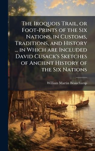 The Iroquois Trail, or Foot-Prints of the Six Nations, in Customs, Traditions, and History ... in Which are Included David Cusack's Sketches of Ancient History of the Six Nations