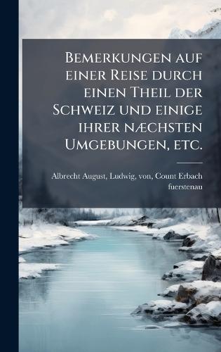 Bemerkungen auf einer Reise durch einen Theil der Schweiz und einige ihrer nÃ]chsten Umgebungen, etc.