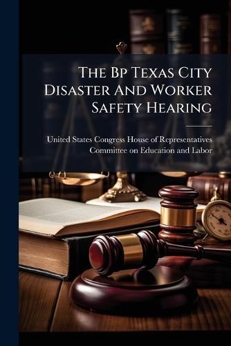 The Bp Texas City Disaster And Worker Safety Hearing