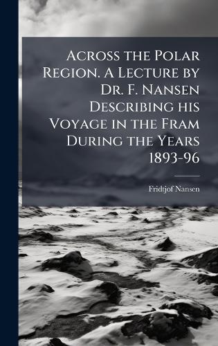 Across the Polar Region. A Lecture by Dr. F. Nansen Describing his Voyage in the Fram During the Years 1893-96