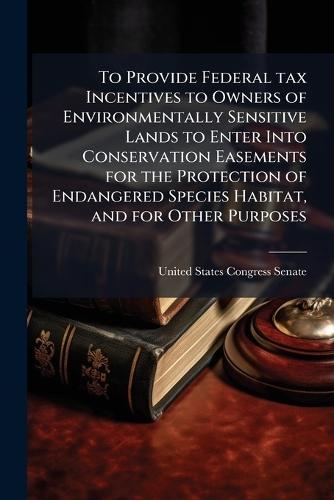 To Provide Federal tax Incentives to Owners of Environmentally Sensitive Lands to Enter Into Conservation Easements for the Protection of Endangered Species Habitat, and for Other Purposes