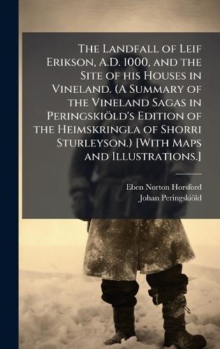 The Landfall of Leif Erikson, A.D. 1000, and the Site of his Houses in Vineland. (A Summary of the Vineland Sagas in PeringskioÌld's Edition of the Heimskringla of Shorri Sturleyson.) [With Maps and Illustrations.]