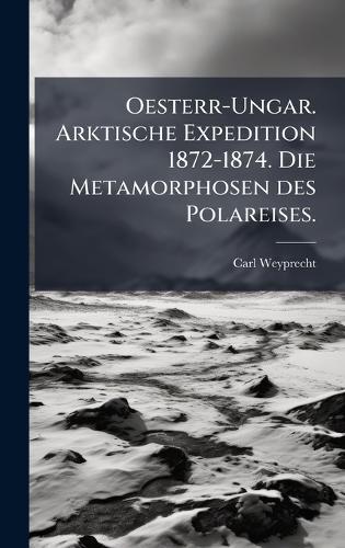 Oesterr-Ungar. Arktische Expedition 1872-1874. Die Metamorphosen des Polareises.