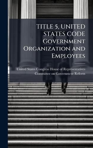 TITLE 5, UNITED STATES CODE Government Organization and Employees
