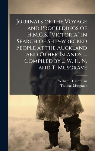 Journals of the Voyage and Proceedings of H.M.C.S. âVictoriaâ in Search of Ship-wrecked People at the Auckland and Other Islands. ... Compiled by ... W. H. N. and T. Musgrave