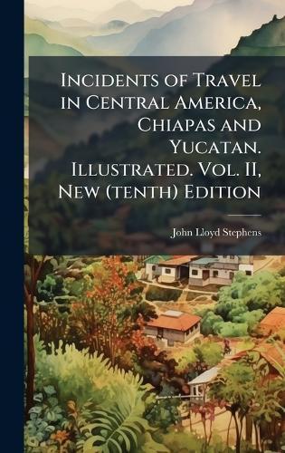 Incidents of Travel in Central America, Chiapas and Yucatan. Illustrated. Vol. II, New (tenth) Edition