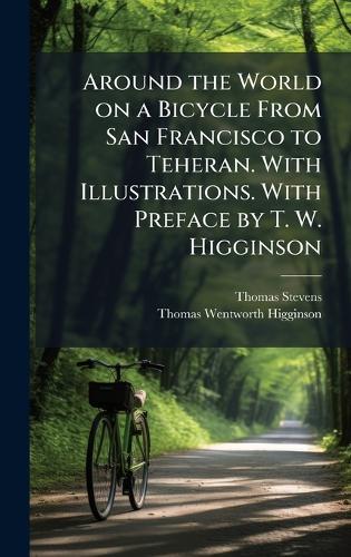 Around the World on a Bicycle From San Francisco to Teheran. With Illustrations. With Preface by T. W. Higginson