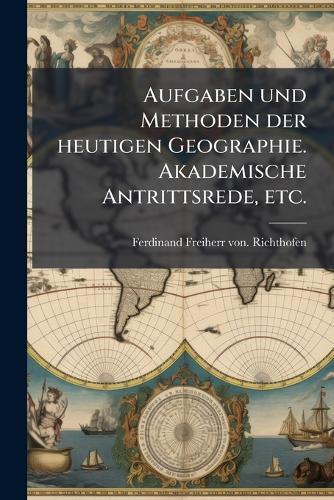 Aufgaben und Methoden der heutigen Geographie. Akademische Antrittsrede, etc.