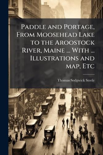 Paddle and Portage, From Moosehead Lake to the Aroostock River, Maine ... With ... Illustrations and map, Etc
