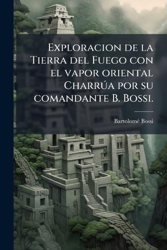 Exploracion de la Tierra del Fuego con el vapor oriental CharrÃ°a por su comandante B. Bossi.