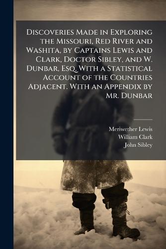 Discoveries Made in Exploring the Missouri, Red River and Washita, by Captains Lewis and Clark, Doctor Sibley, and W. Dunbar, Esq. With a Statistical Account of the Countries Adjacent. With an Appendix by Mr. Dunbar