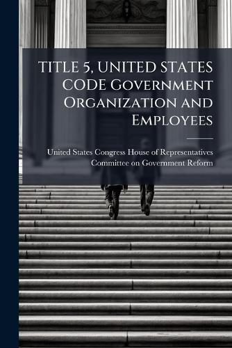 TITLE 5, UNITED STATES CODE Government Organization and Employees