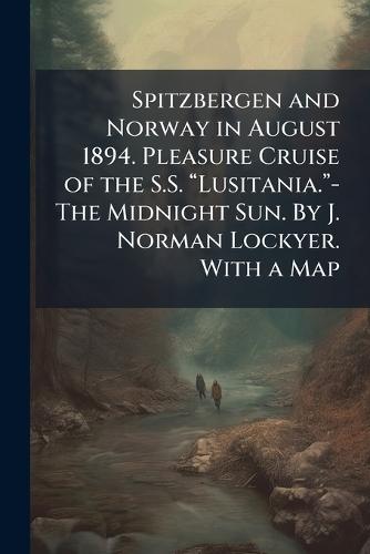 Spitzbergen and Norway in August 1894. Pleasure Cruise of the S.S. âLusitania.â-The Midnight Sun. By J. Norman Lockyer. With a Map