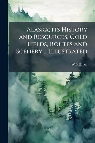 Alaska; its History and Resources, Gold Fields, Routes and Scenery ... Illustrated