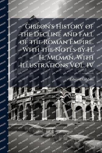 Gibbon's History of the Decline and Fall of the Roman Empire. With the Notes by H. H. Milman. With Illustrations VOL. IV