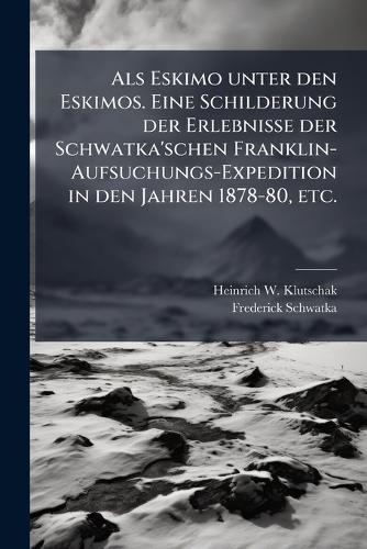 Als Eskimo unter den Eskimos. Eine Schilderung der Erlebnisse der Schwatka'schen Franklin-Aufsuchungs-Expedition in den Jahren 1878-80, etc.
