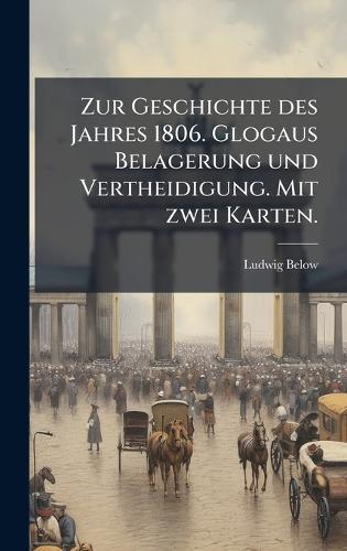 Zur Geschichte des Jahres 1806. Glogaus Belagerung und Vertheidigung. Mit zwei Karten.