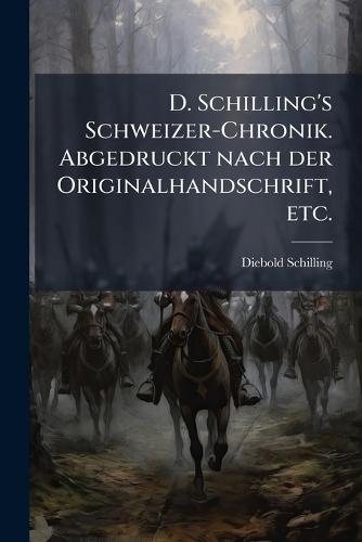 D. Schilling's Schweizer-Chronik. Abgedruckt nach der Originalhandschrift, etc.
