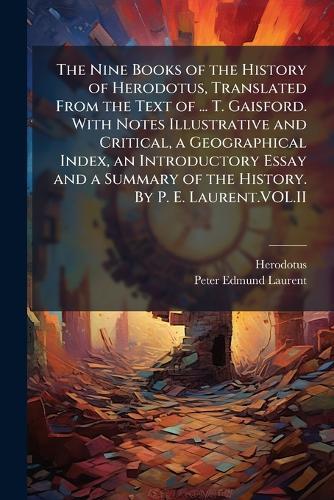 The Nine Books of the History of Herodotus, Translated From the Text of ... T. Gaisford. With Notes Illustrative and Critical, a Geographical Index, an Introductory Essay and a Summary of the History. By P. E. Laurent.VOL.II