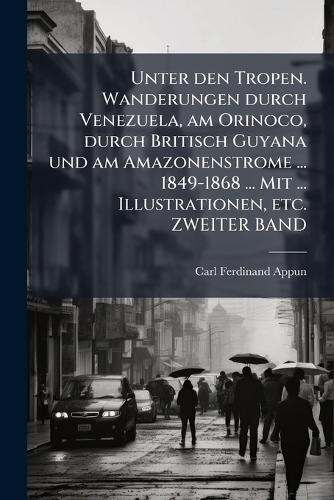 Unter den Tropen. Wanderungen durch Venezuela, am Orinoco, durch Britisch Guyana und am Amazonenstrome ... 1849-1868 ... Mit ... Illustrationen, etc. ZWEITER BAND