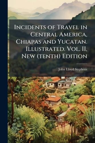 Incidents of Travel in Central America, Chiapas and Yucatan. Illustrated. Vol. II, New (tenth) Edition