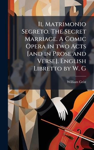Il Matrimonio Segreto. The Secret Marriage. A Comic Opera in two Acts [and in Prose and Verse]. English Libretto by W. G