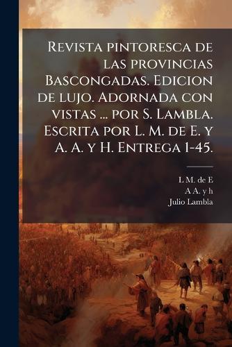 Revista pintoresca de las provincias Bascongadas. Edicion de lujo. Adornada con vistas ... por S. Lambla. Escrita por L. M. de E. y A. A. y H. Entrega 1-45.