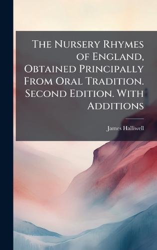 The Nursery Rhymes of England, Obtained Principally From Oral Tradition. Second Edition. With Additions
