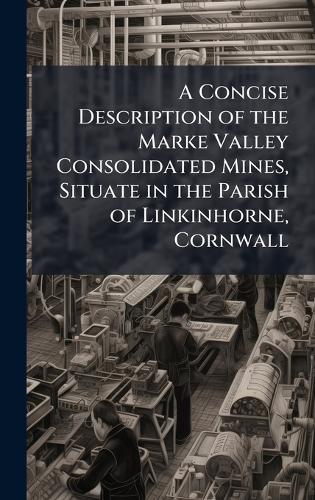 A Concise Description of the Marke Valley Consolidated Mines, Situate in the Parish of Linkinhorne, Cornwall