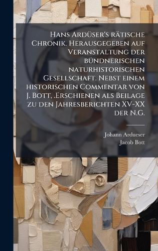 Hans ArdÃ1/4ser's rätische Chronik. Herausgegeben auf Veranstaltung der bÃ1/4ndnerischen naturhistorischen Gesellschaft. Nebst einem historischen Commentar von J. Bott, .Erschienen als Beilage zu den Jahresberichten XV-XX der N.G.