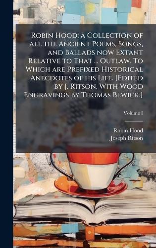 Robin Hood; a Collection of all the Ancient Poems, Songs, and Ballads now Extant Relative to That ... Outlaw. To Which are Prefixed Historical Anecdotes of his Life. [Edited by J. Ritson. With Wood Engravings by Thomas Bewick.]