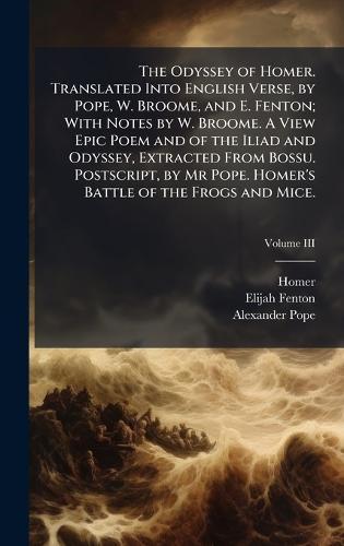 The Odyssey of Homer. Translated Into English Verse, by Pope, W. Broome, and E. Fenton; With Notes by W. Broome. A View Epic Poem and of the Iliad and Odyssey, Extracted From Bossu. Postscript, by Mr Pope. Homer's Battle of the Frogs and Mice.