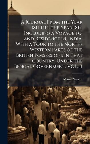 A Journal From the Year 1811 Till the Year 1815, Including a Voyage to, and Residence in, India, With a Tour to the North-Western Parts of the British Possessions in That Country, Under the Bengal Government. VOL. II