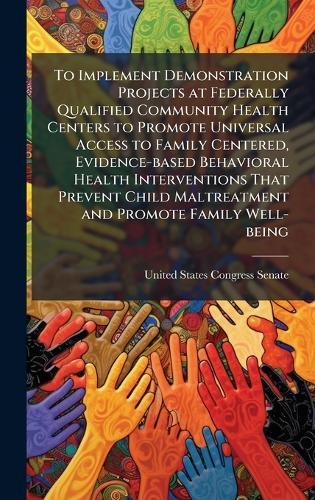 To Implement Demonstration Projects at Federally Qualified Community Health Centers to Promote Universal Access to Family Centered, Evidence-based Behavioral Health Interventions That Prevent Child Maltreatment and Promote Family Well-being