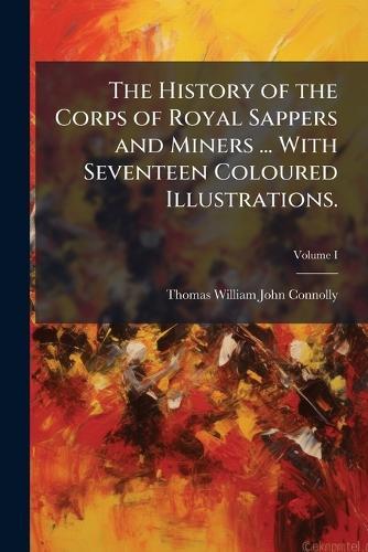 The History of the Corps of Royal Sappers and Miners ... With Seventeen Coloured Illustrations.